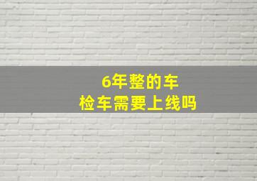 6年整的车 检车需要上线吗